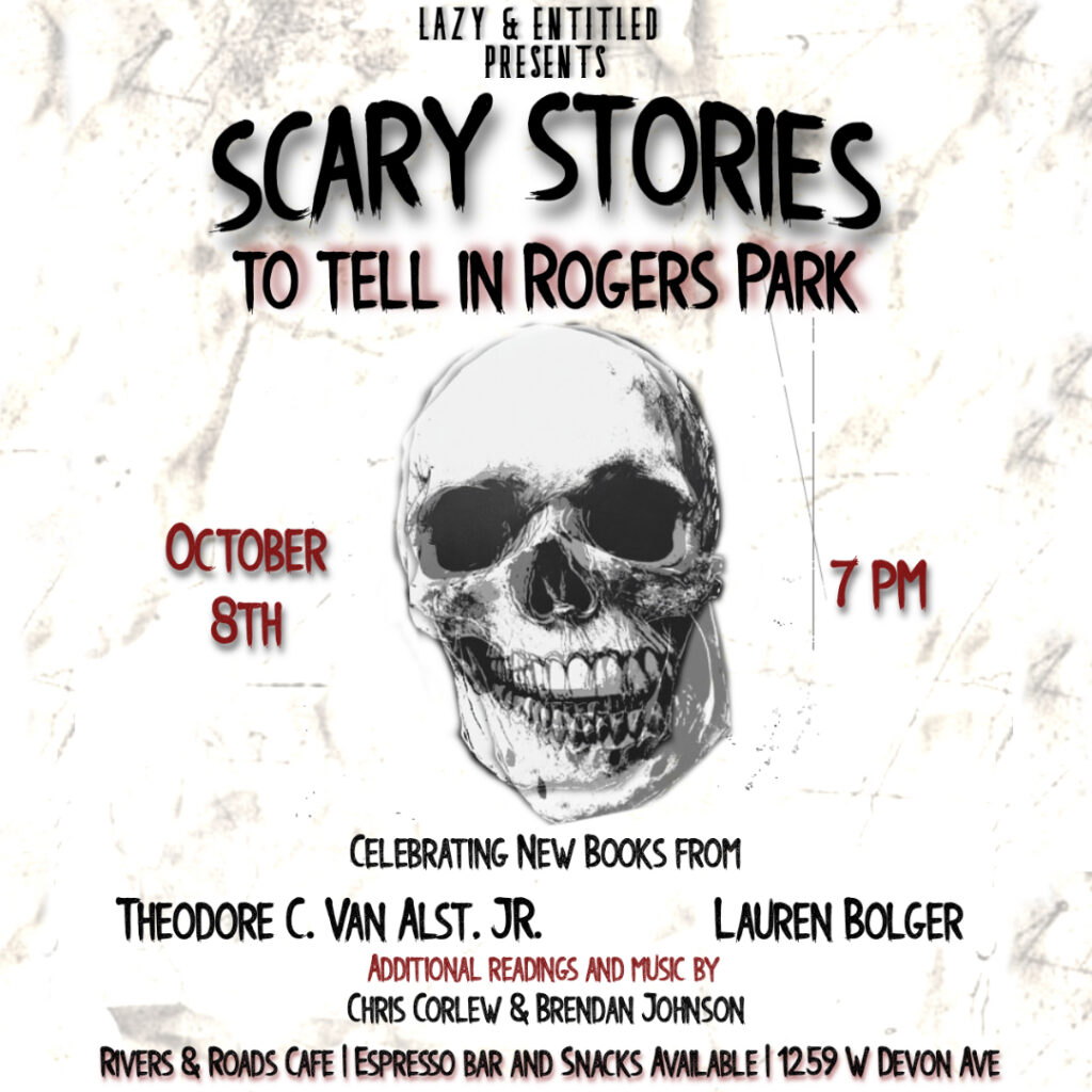 flyer for a reading saying Lazy & Entitled presents Scary Stories To Tell In Rogers Park October 8th 7 PM celebrating new books from Theodore C. Van Alst, Jr. and Lauren Bolger additional readings and music by Chris Corlew & Brendan Johnson Rivers & Roads Cafe espresso bar and snacks available 1259 W Devon Ave