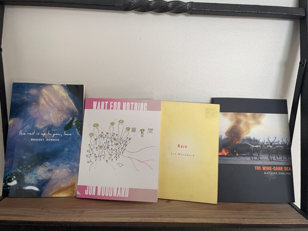 the rest is up to you, love by Bridget Gordon, The Wine-Dark Sea by Mathias Svalina, Rain by Jon Woodward, and Want For Nothing by Jon Woodward
